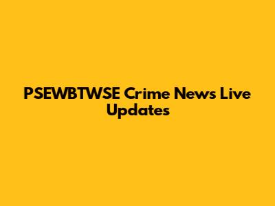 PSEWBTWSE Crime News Live Updates