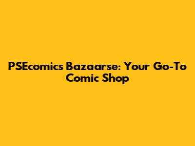 PSEcomics Bazaarse: Your Go-To Comic Shop