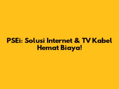 PSEi: Solusi Internet & TV Kabel Hemat Biaya!