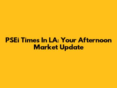 PSEi Times In LA: Your Afternoon Market Update