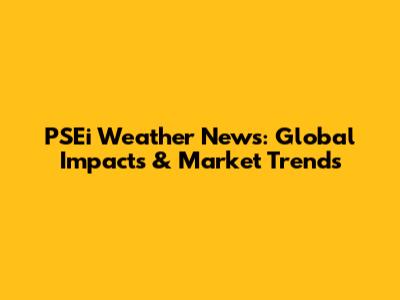 PSEi Weather News: Global Impacts & Market Trends