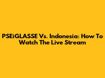 PSEiGLASSE Vs. Indonesia: How To Watch The Live Stream