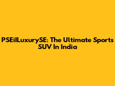 PSEiILuxurySE: The Ultimate Sports SUV In India