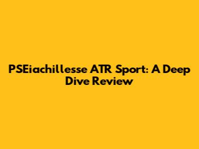 PSEiachillesse ATR Sport: A Deep Dive Review