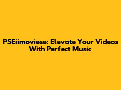 PSEiimoviese: Elevate Your Videos With Perfect Music