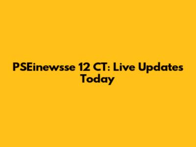 PSEinewsse 12 CT: Live Updates Today