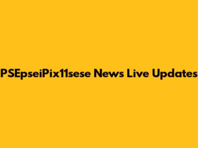 PSEpseiPix11sese News Live Updates