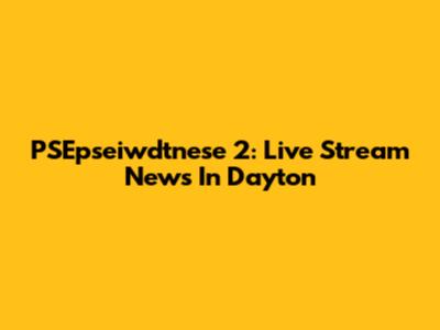 PSEpseiwdtnese 2: Live Stream News In Dayton