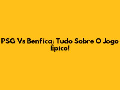 PSG Vs Benfica: Tudo Sobre O Jogo Épico!