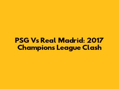 PSG Vs Real Madrid: 2017 Champions League Clash