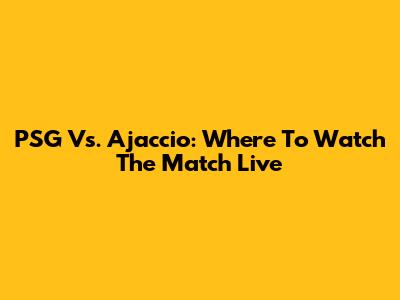 PSG Vs. Ajaccio: Where To Watch The Match Live