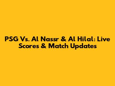 PSG Vs. Al Nassr & Al Hilal: Live Scores & Match Updates
