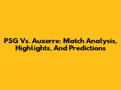 PSG Vs. Auxerre: Match Analysis, Highlights, And Predictions