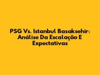 PSG Vs. Istanbul Basaksehir: Análise Da Escalação E Expectativas