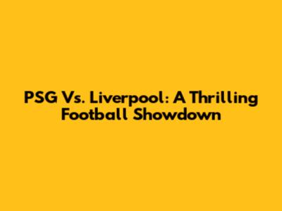 PSG Vs. Liverpool: A Thrilling Football Showdown