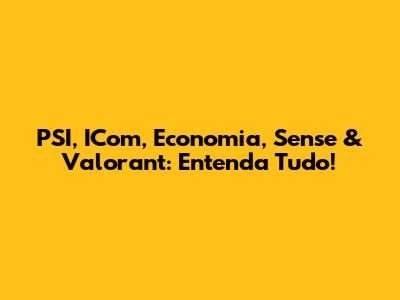 PSI, ICom, Economia, Sense & Valorant: Entenda Tudo!