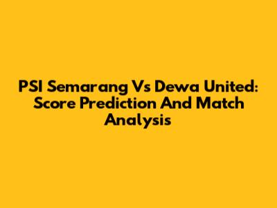 PSI Semarang Vs Dewa United: Score Prediction And Match Analysis