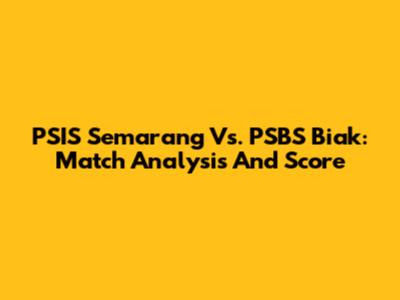 PSIS Semarang Vs. PSBS Biak: Match Analysis And Score