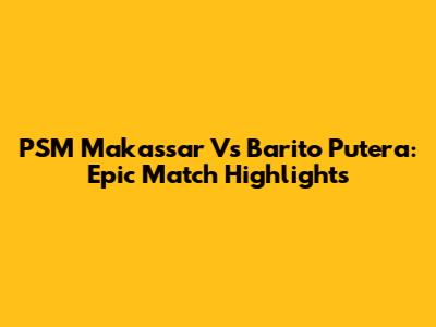 PSM Makassar Vs Barito Putera: Epic Match Highlights