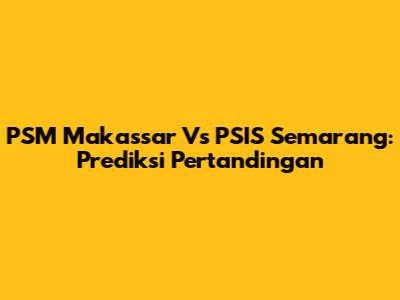 PSM Makassar Vs PSIS Semarang: Prediksi Pertandingan