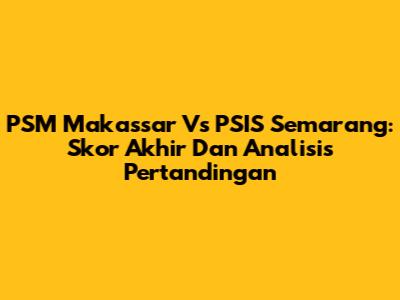 PSM Makassar Vs PSIS Semarang: Skor Akhir Dan Analisis Pertandingan