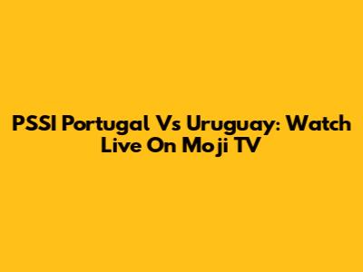 PSSI Portugal Vs Uruguay: Watch Live On Moji TV