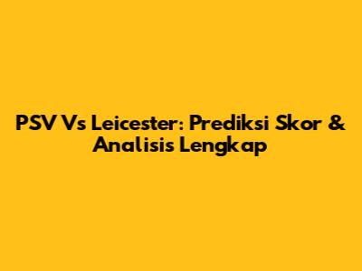 PSV Vs Leicester: Prediksi Skor & Analisis Lengkap