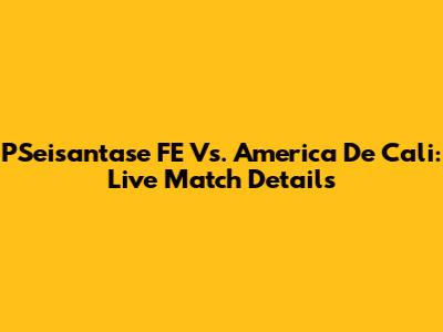 PSeisantase FE Vs. America De Cali: Live Match Details