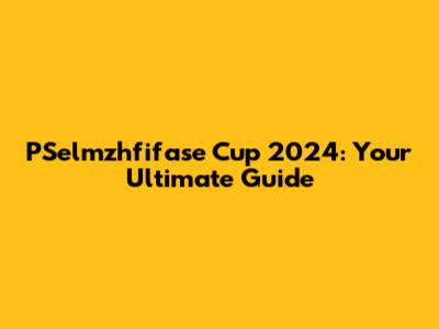 PSelmzhfifase Cup 2024: Your Ultimate Guide