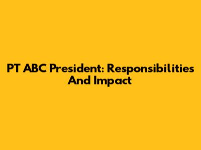 PT ABC President: Responsibilities And Impact