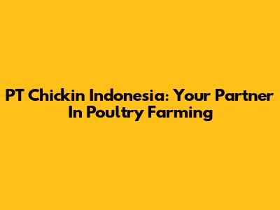 PT Chickin Indonesia: Your Partner In Poultry Farming