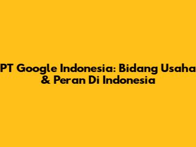 PT Google Indonesia: Bidang Usaha & Peran Di Indonesia