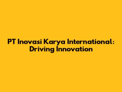 PT Inovasi Karya International: Driving Innovation