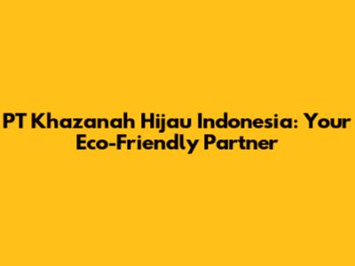 PT Khazanah Hijau Indonesia: Your Eco-Friendly Partner