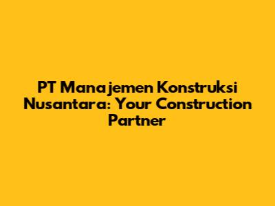 PT Manajemen Konstruksi Nusantara: Your Construction Partner