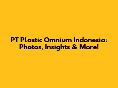 PT Plastic Omnium Indonesia: Photos, Insights & More!