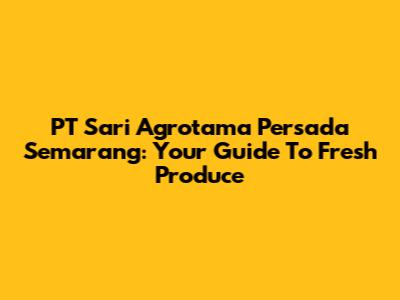 PT Sari Agrotama Persada Semarang: Your Guide To Fresh Produce