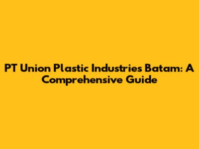 PT Union Plastic Industries Batam: A Comprehensive Guide