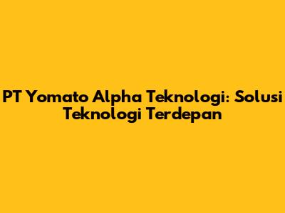 PT Yomato Alpha Teknologi: Solusi Teknologi Terdepan