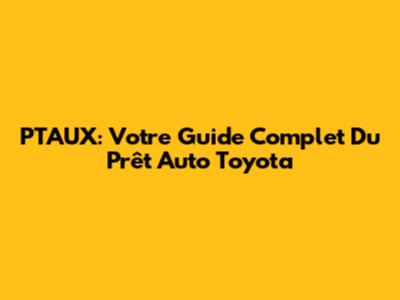 PTAUX: Votre Guide Complet Du Prêt Auto Toyota