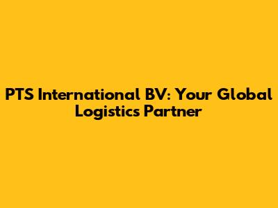 PTS International BV: Your Global Logistics Partner