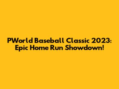 PWorld Baseball Classic 2023: Epic Home Run Showdown!