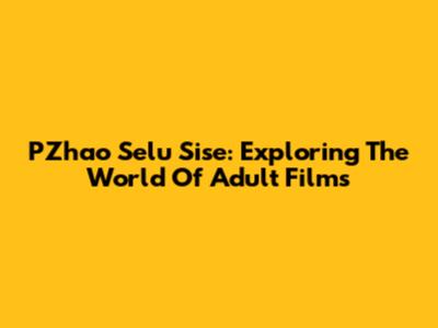 PZhao Selu Sise: Exploring The World Of Adult Films