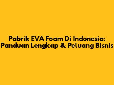 Pabrik EVA Foam Di Indonesia: Panduan Lengkap & Peluang Bisnis