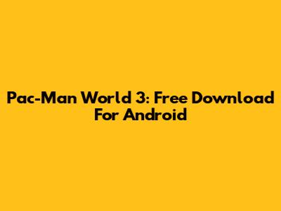 Pac-Man World 3: Free Download For Android