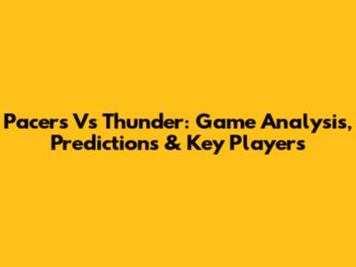 Pacers Vs Thunder: Game Analysis, Predictions & Key Players