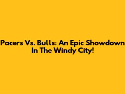 Pacers Vs. Bulls: An Epic Showdown In The Windy City!