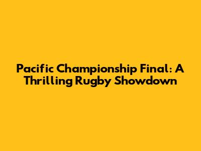 Pacific Championship Final: A Thrilling Rugby Showdown