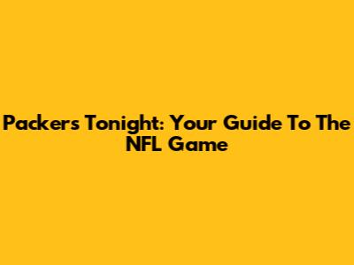Packers Tonight: Your Guide To The NFL Game