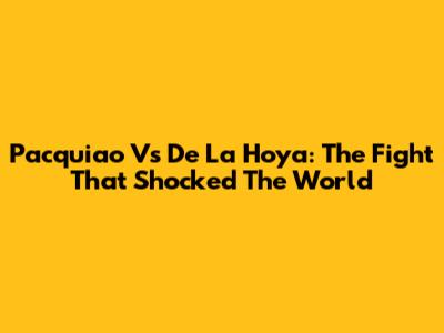Pacquiao Vs De La Hoya: The Fight That Shocked The World